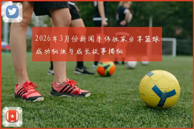 2026年3月份新闻李伟独家分享篮球成功秘诀与成长故事揭秘