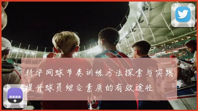 科学网球节奏训练方法探索与实践提升球员综合素质的有效途径