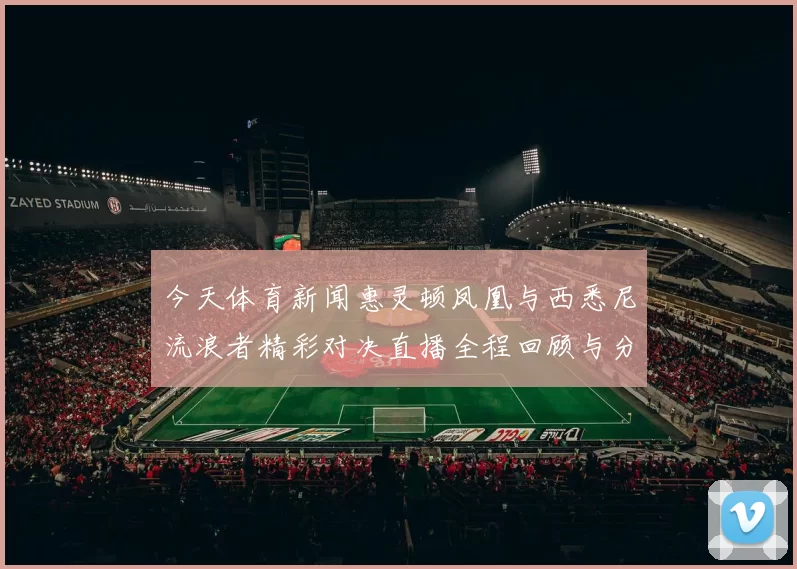 今天体育新闻惠灵顿凤凰与西悉尼流浪者精彩对决直播全程回顾与分析