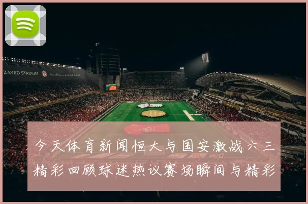 今天体育新闻恒大与国安激战六三精彩回顾球迷热议赛场瞬间与精彩进球