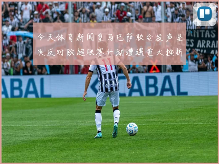 今天体育新闻皇马巴萨联合发声坚决反对欧超联赛计划遭遇重大挫折
