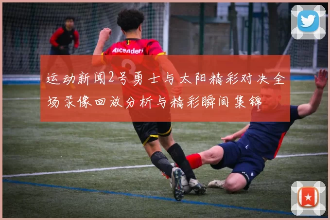 运动新闻2号勇士与太阳精彩对决全场录像回放分析与精彩瞬间集锦