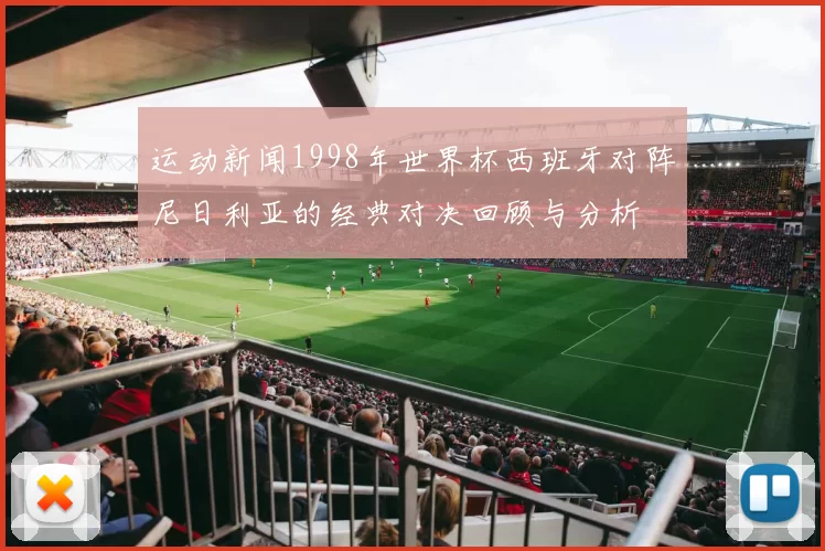 运动新闻1998年世界杯西班牙对阵尼日利亚的经典对决回顾与分析