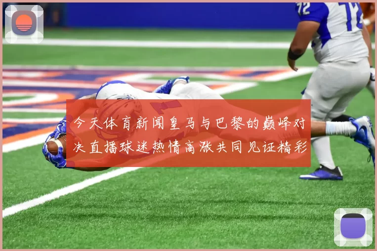 今天体育新闻皇马与巴黎的巅峰对决直播球迷热情高涨共同见证精彩瞬间