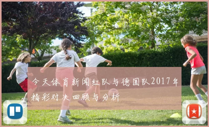 今天体育新闻红队与德国队2017年精彩对决回顾与分析