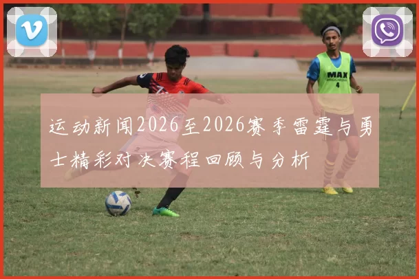 运动新闻2026至2026赛季雷霆与勇士精彩对决赛程回顾与分析