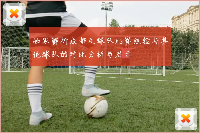独家解析成都足球队比赛经验与其他球队的对比分析与启示